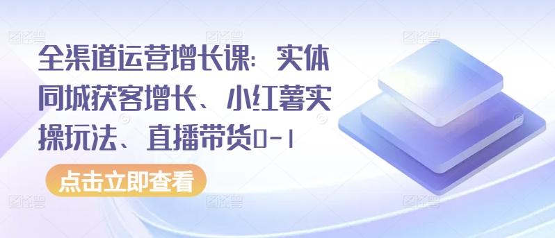 全渠道运营增长课：实体同城获客增长、小红薯实操玩法、直播带货0-1-菜菜网创