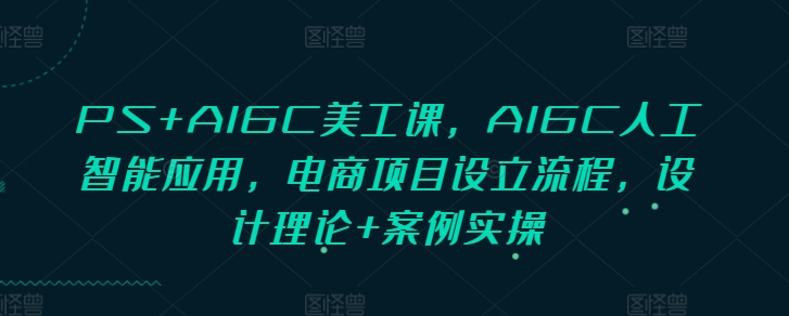 PS+AIGC美工课，AIGC人工智能应用，电商项目设立流程，设计理论+案例实操-菜菜网创