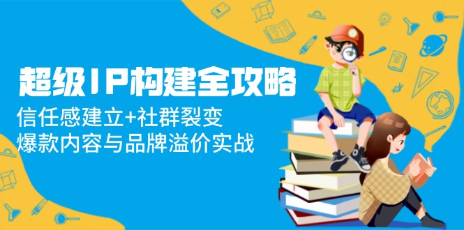 超级IP构建全攻略：信任感建立+社群裂变，爆款内容与品牌溢价实战-菜菜网创