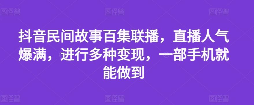 抖音民间故事百集联播，直播人气爆满，进行多种变现，一部手机就能做到【揭秘】-菜菜网创