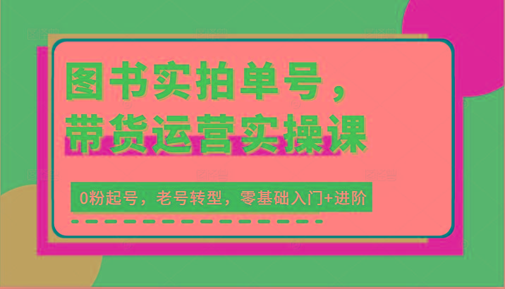 图书实拍单号，带货运营实操课：0粉起号，老号转型，零基础入门+进阶-菜菜网创