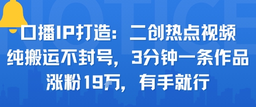 口播IP打造：二创热点视频，纯搬运不封号，3分钟一条作品，涨粉19w，有手就行-菜菜网创