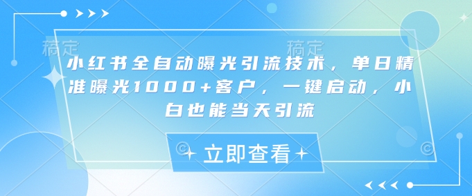 小红书全自动曝光引流技术，单日精准曝光1000+客户，一键启动，小白也能当天引流【揭秘】-菜菜网创