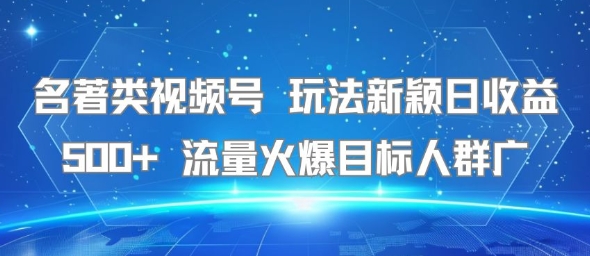 名著类视频号 玩法新颖日收益500+ 流量火爆目标人群广-菜菜网创