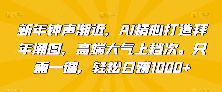 新年钟声渐近，AI精心打造拜年潮图，高端大气上档次。只需一键，轻松日赚1000+【揭秘】-菜菜网创