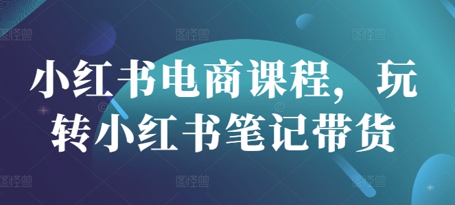 小红书电商课程，玩转小红书笔记带货-菜菜网创