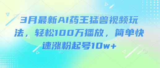 3月最新AI药王猛兽视频玩法，轻松100W播放，简单快速涨粉起号10w+-菜菜网创