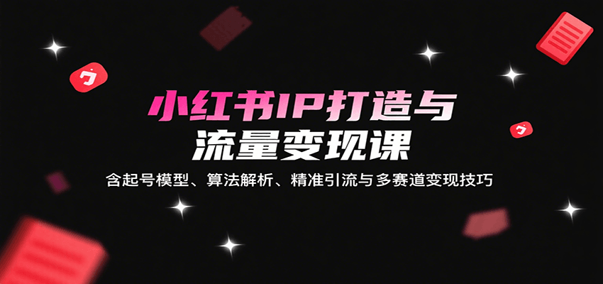 小红书IP打造与流量变现课：含起号模型、算法解析、精准引流与多赛道变现技巧-菜菜网创