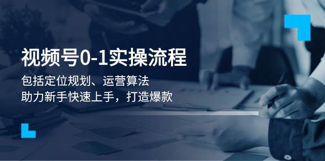 视频号0-1实战流程，包括定位规划、运营算法，助力新手快速上手，打造爆款-菜菜网创