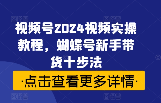 视频号2024视频实操教程，蝴蝶号新手带货十步法-菜菜网创