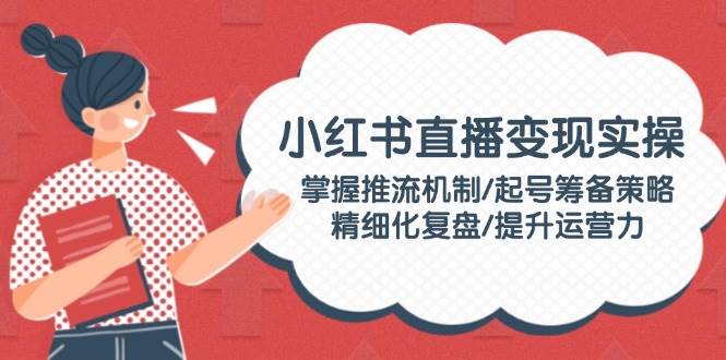 小红书直播变现实操：掌握推流机制/起号筹备策略/精细化复盘/提升运营力-菜菜网创
