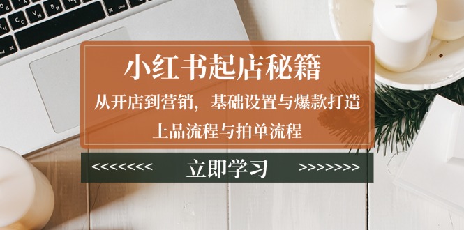 小红书起店秘籍：从开店到营销，基础设置与爆款打造、上品流程与拍单流程-菜菜网创