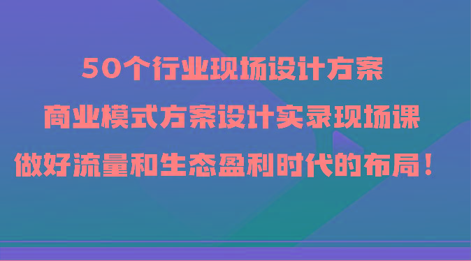 50个行业现场设计方案，商业模式方案设计实录现场课，做好流量和生态盈利时代的布局！-菜菜网创