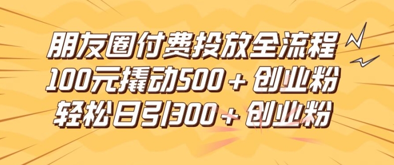 朋友圈高效付费投放全流程，100元撬动500+创业粉，日引流300加精准创业粉【揭秘】-菜菜网创