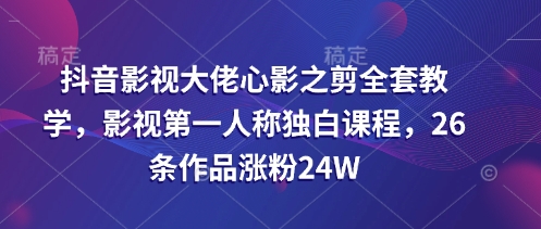 抖音影视大佬心影之剪全套教学，影视第一人称独白课程，26条作品涨粉24W-菜菜网创