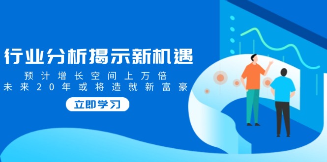 行业分析揭示新机遇，预计增长空间上万倍，未来20年或将造就新富豪-菜菜网创
