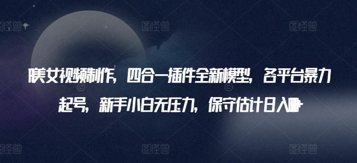 AI美女视频制作，四合一插件全新模型，各平台暴力起号，新手小白无压力，保守估计日入600+【揭秘】-菜菜网创