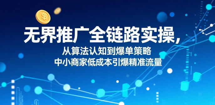 无界推广全链路实操，从算法认知到爆单策略，中小商家低成本引爆精准流量-菜菜网创