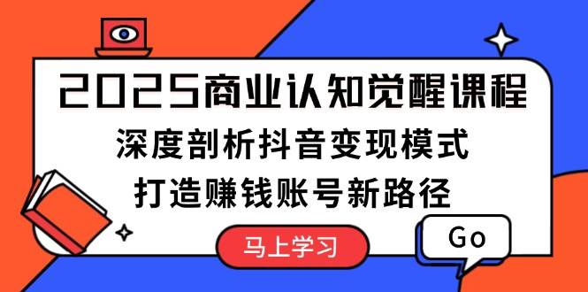 2025商业认知觉醒课程：深度剖析抖音变现模式，打造赚钱账号新路径-菜菜网创
