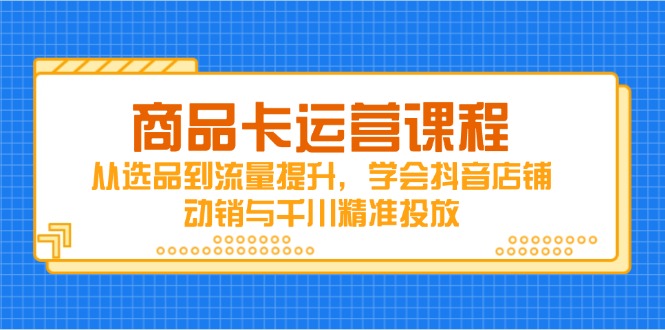 商品卡运营课程，从选品到流量提升，学会抖音店铺动销与千川精准投放-菜菜网创