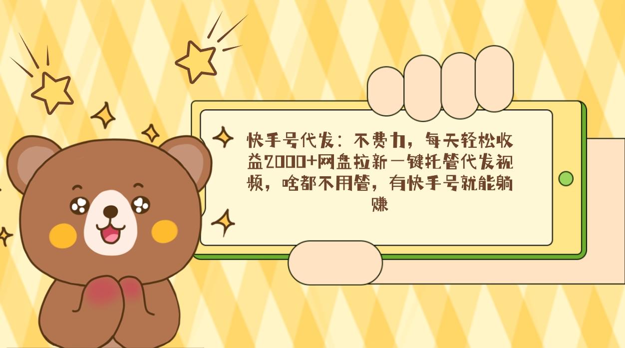 快手号代发：不费力，每天轻松收益2000+网盘拉新一键托管代发视频，啥都…-菜菜网创