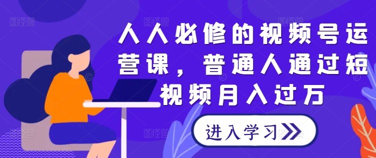 人人必修的视频号运营课，普通人通过短视频月入过万-菜菜网创