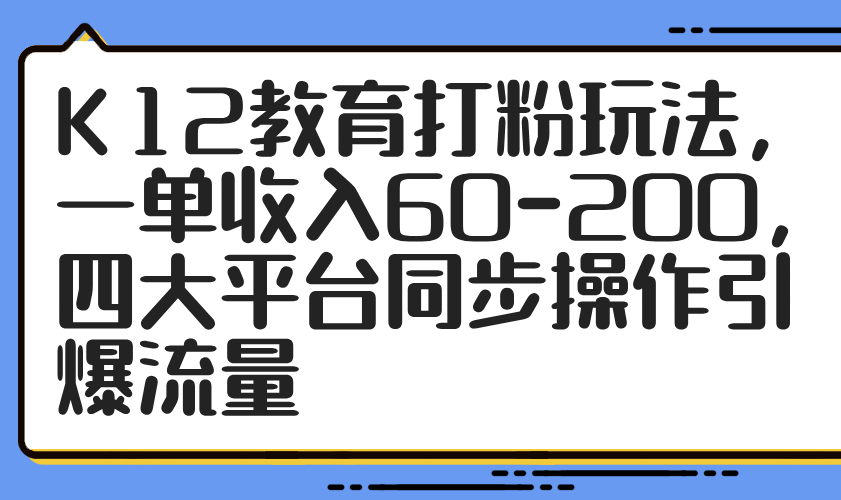 K12教育打粉玩法，一单收入60-200，四大平台同步操作引爆流量-菜菜网创