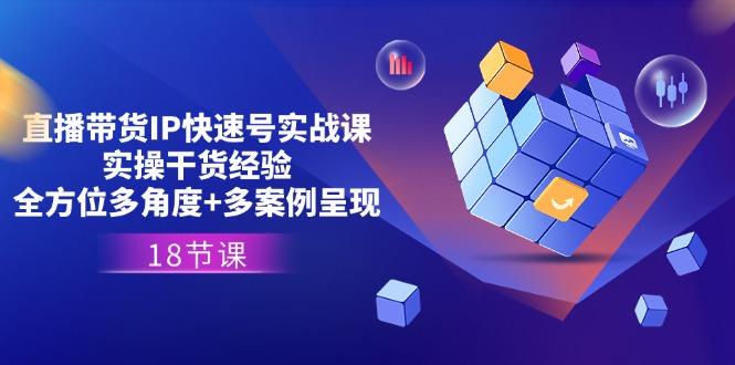 直播带货IP快速号实战课，实操干货经验+全方位多角度+多案例呈现(18节-菜菜网创
