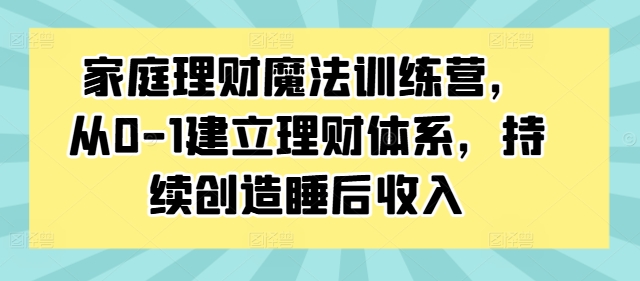家庭理财魔法训练营，从0-1建立理财体系，持续创造睡后收入-菜菜网创