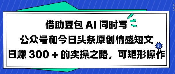 借助豆包AI同时写公众号和今日头条原创情感短文日入3张的实操之路，可矩形操作-菜菜网创