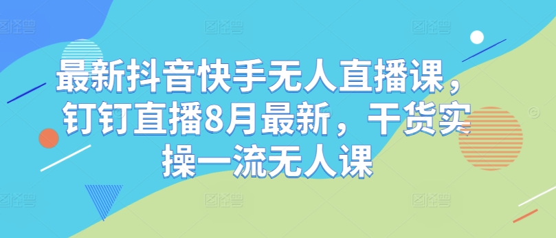 最新抖音快手无人直播课，钉钉直播8月最新，干货实操一流无人课-菜菜网创