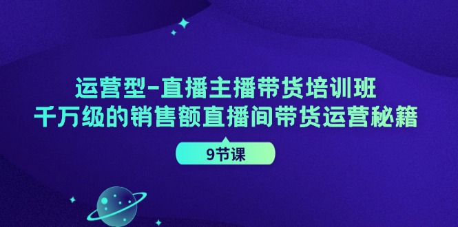 运营型直播主播带货培训班，千万级的销售额直播间带货运营秘籍(9节课)-菜菜网创