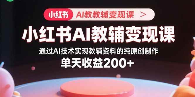 （15907期）小红书AI教辅变现课，通过AI技术实现教辅资料的纯原创制作 单天收益200+-菜菜网创