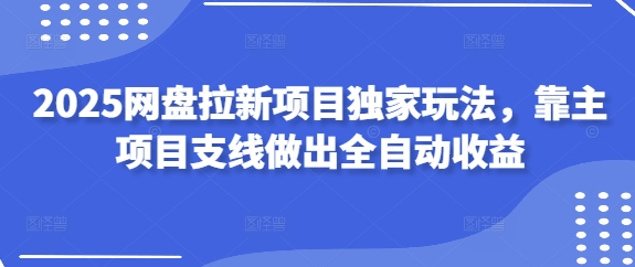 2025网盘拉新项目独家玩法，靠主项目支线做出全自动收益-菜菜网创