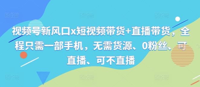 视频号新风口x短视频带货+直播带货，全程只需一部手机，无需货源、0粉丝、可直播、可不直播-菜菜网创