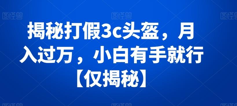 揭秘打假3c头盔，月入过万，小白有手就行【仅揭秘】-菜菜网创