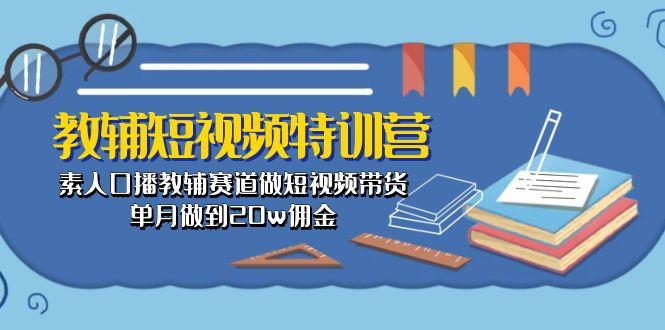 教辅-短视频特训营： 素人口播教辅赛道做短视频带货，单月做到20w佣金-菜菜网创