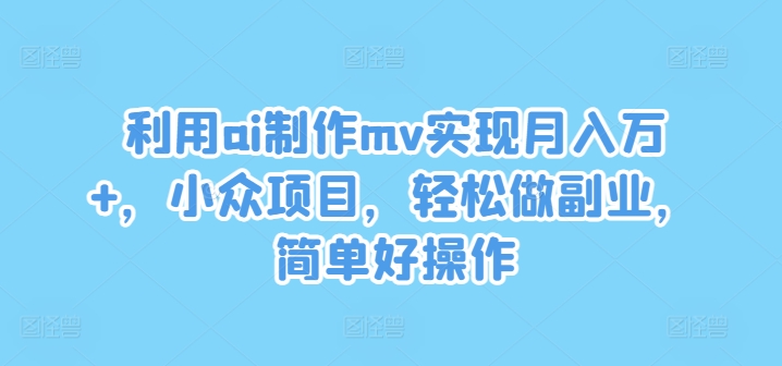 利用ai制作mv实现月入万+，小众项目，轻松做副业，简单好操作【揭秘】-菜菜网创