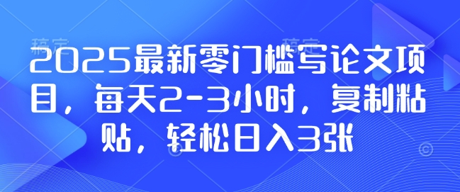 2025最新零门槛写论文项目，每天2-3小时，复制粘贴，轻松日入3张，附详细资料教程【揭秘】-菜菜网创