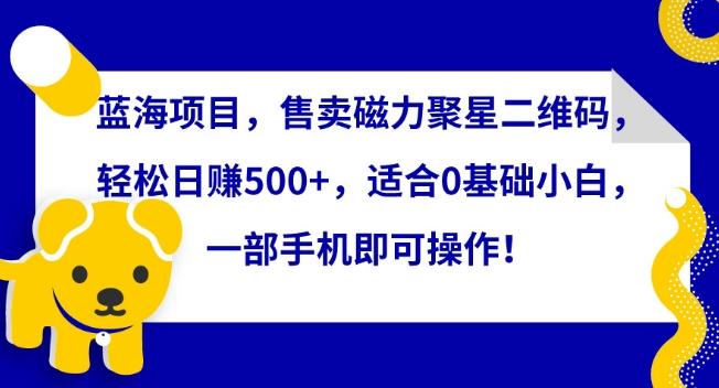 蓝海项目，售卖磁力聚星二维码，轻松日赚500+，适合0基础小白，一部手机即可操作【揭秘】-菜菜网创