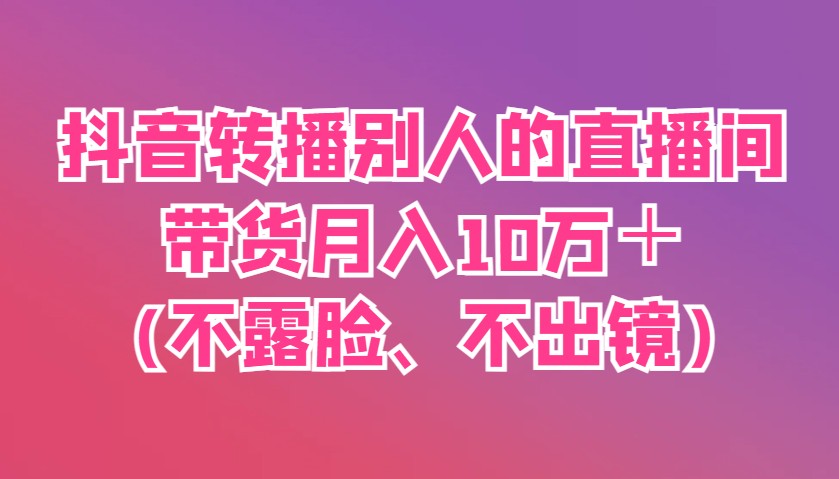 抖音转播别人的直播间带货月入10万＋(不露脸、不出镜)-菜菜网创