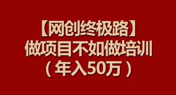 【网创终极路】做项目不如做项目培训，年入50万【揭秘】-菜菜网创
