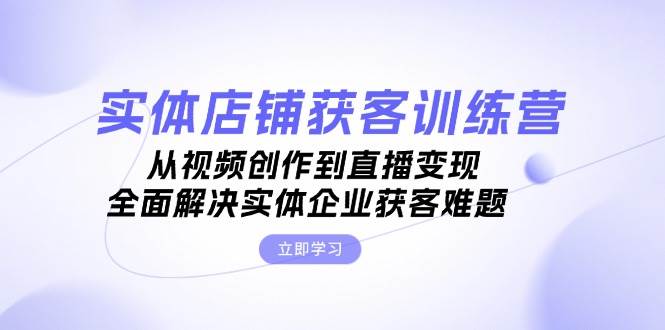 实体店铺获客特训营：从视频创作到直播变现，全面解决实体企业获客难题-菜菜网创