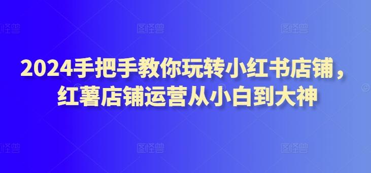2024手把手教你玩转小红书店铺，红薯店铺运营从小白到大神-菜菜网创
