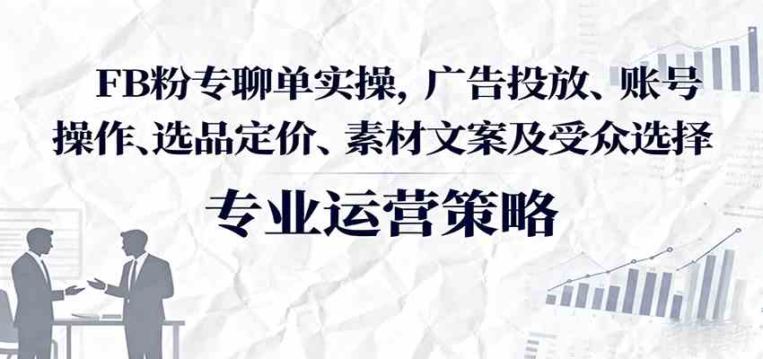 FB粉专聊单实操，广告投放、账号操作、选品定价、素材文案及受众选择-菜菜网创