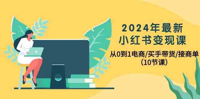 2024年最新小红书变现课，从0到1电商/买手带货/接商单(10节课)-菜菜网创