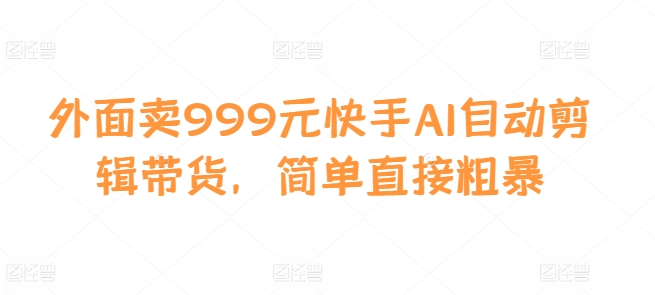 外面卖999元快手AI自动剪辑带货，简单直接粗暴-菜菜网创