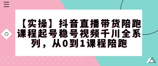 【实操】抖音直播带货陪跑课程起号稳号视频千川全系列，从0到1课程陪跑-菜菜网创