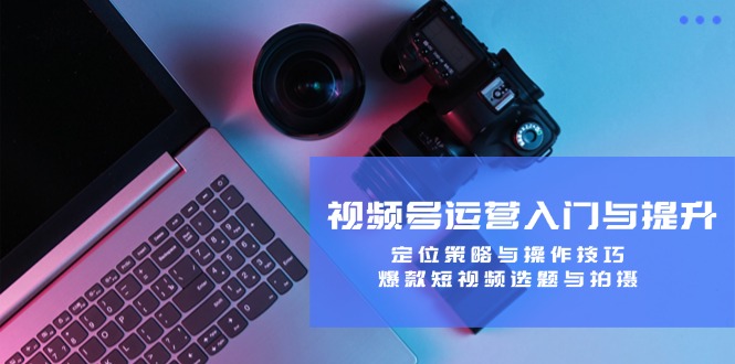 视频号运营入门与提升：定位策略与操作技巧，爆款短视频选题与拍摄-菜菜网创