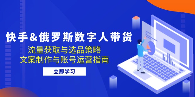 快手&俄罗斯 数字人带货：流量获取与选品策略 文案制作与账号运营指南-菜菜网创